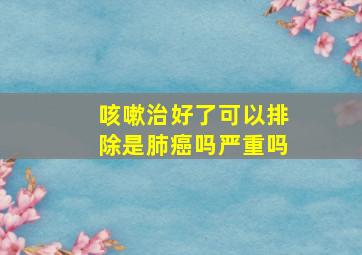 咳嗽治好了可以排除是肺癌吗严重吗