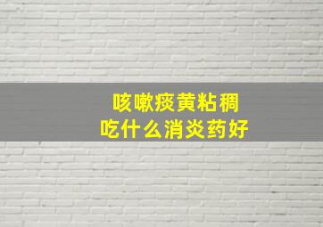 咳嗽痰黄粘稠吃什么消炎药好