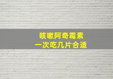 咳嗽阿奇霉素一次吃几片合适