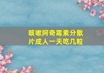 咳嗽阿奇霉素分散片成人一天吃几粒