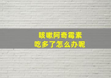 咳嗽阿奇霉素吃多了怎么办呢