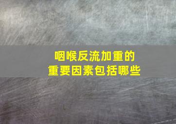 咽喉反流加重的重要因素包括哪些