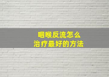 咽喉反流怎么治疗最好的方法