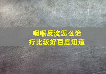 咽喉反流怎么治疗比较好百度知道