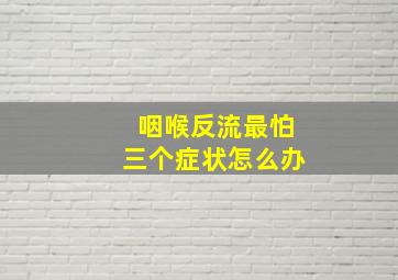 咽喉反流最怕三个症状怎么办