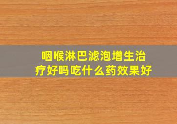 咽喉淋巴滤泡增生治疗好吗吃什么药效果好