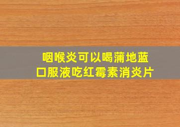 咽喉炎可以喝蒲地蓝口服液吃红霉素消炎片