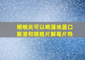 咽喉炎可以喝蒲地蓝口服液和银翘片解毒片吗