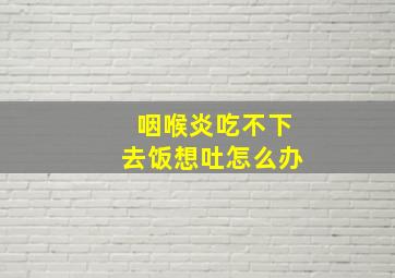 咽喉炎吃不下去饭想吐怎么办