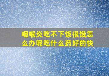 咽喉炎吃不下饭很饿怎么办呢吃什么药好的快