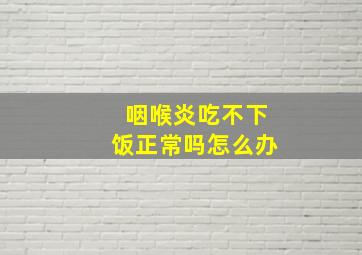 咽喉炎吃不下饭正常吗怎么办