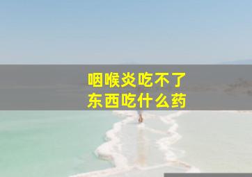 咽喉炎吃不了东西吃什么药