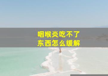 咽喉炎吃不了东西怎么缓解