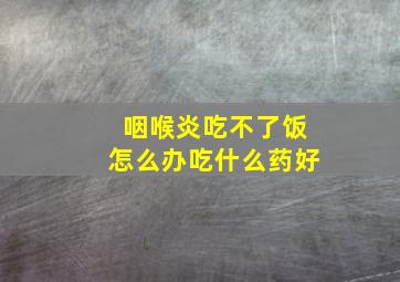 咽喉炎吃不了饭怎么办吃什么药好