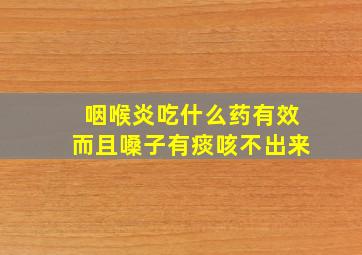 咽喉炎吃什么药有效而且嗓子有痰咳不出来