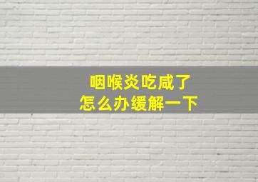 咽喉炎吃咸了怎么办缓解一下