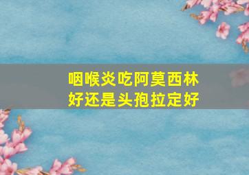 咽喉炎吃阿莫西林好还是头孢拉定好