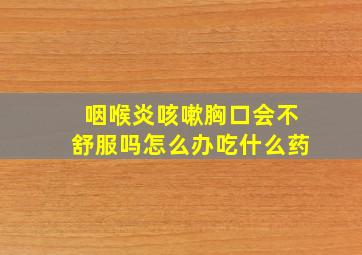 咽喉炎咳嗽胸口会不舒服吗怎么办吃什么药