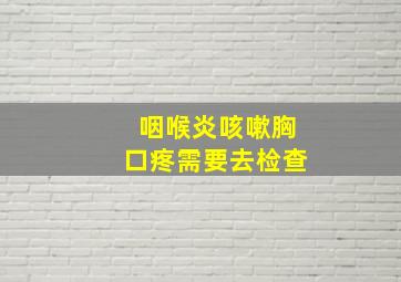 咽喉炎咳嗽胸口疼需要去检查