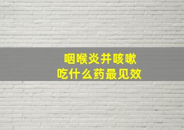 咽喉炎并咳嗽吃什么药最见效