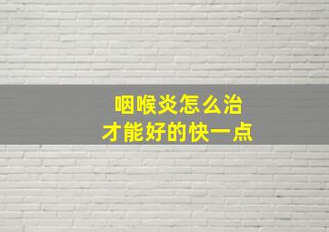 咽喉炎怎么治才能好的快一点