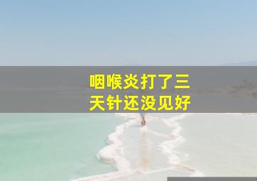 咽喉炎打了三天针还没见好