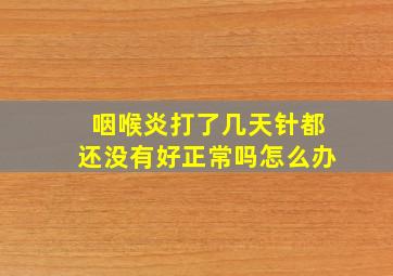 咽喉炎打了几天针都还没有好正常吗怎么办