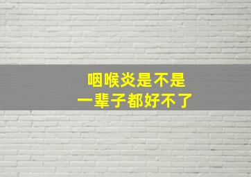 咽喉炎是不是一辈子都好不了