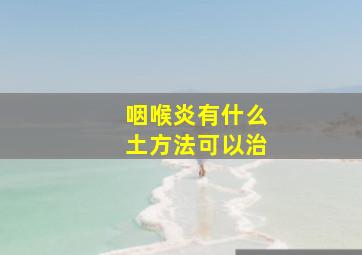 咽喉炎有什么土方法可以治