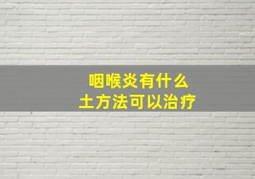 咽喉炎有什么土方法可以治疗