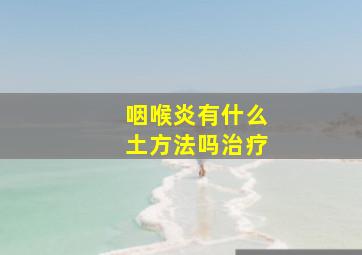 咽喉炎有什么土方法吗治疗