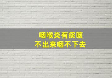 咽喉炎有痰咳不出来咽不下去