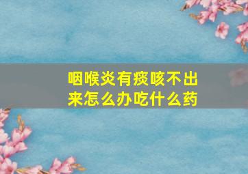 咽喉炎有痰咳不出来怎么办吃什么药