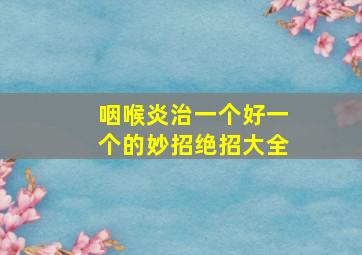 咽喉炎治一个好一个的妙招绝招大全