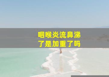 咽喉炎流鼻涕了是加重了吗