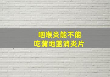 咽喉炎能不能吃蒲地蓝消炎片