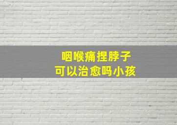 咽喉痛捏脖子可以治愈吗小孩