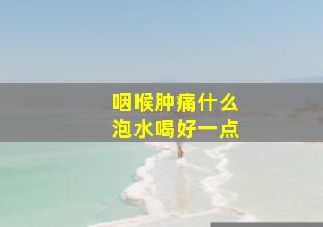 咽喉肿痛什么泡水喝好一点