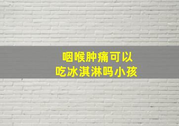 咽喉肿痛可以吃冰淇淋吗小孩