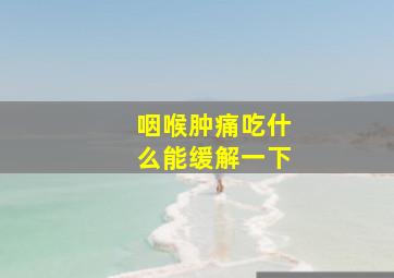 咽喉肿痛吃什么能缓解一下