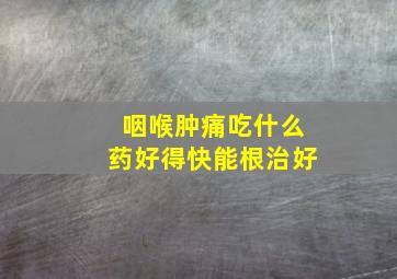 咽喉肿痛吃什么药好得快能根治好