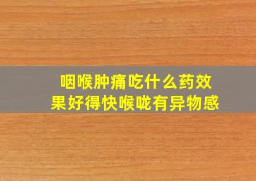 咽喉肿痛吃什么药效果好得快喉咙有异物感