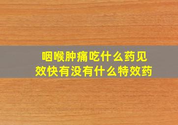 咽喉肿痛吃什么药见效快有没有什么特效药