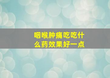 咽喉肿痛吃吃什么药效果好一点