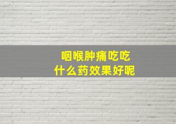 咽喉肿痛吃吃什么药效果好呢