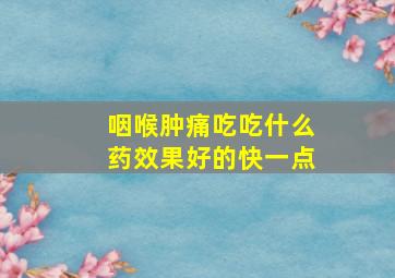 咽喉肿痛吃吃什么药效果好的快一点