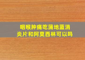 咽喉肿痛吃蒲地蓝消炎片和阿莫西林可以吗