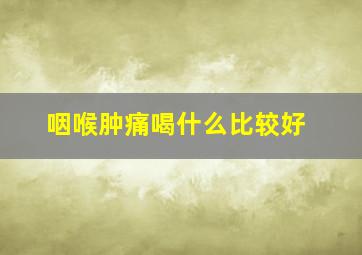 咽喉肿痛喝什么比较好