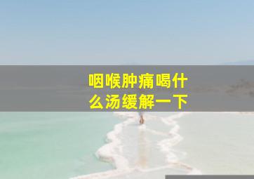 咽喉肿痛喝什么汤缓解一下