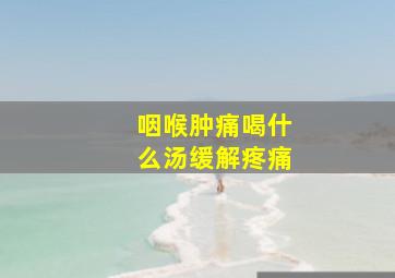 咽喉肿痛喝什么汤缓解疼痛